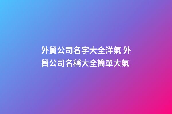 外貿公司名字大全洋氣 外貿公司名稱大全簡單大氣-第1張-公司起名-玄機派